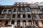 高手视角：v体育app合作伙伴极速体验