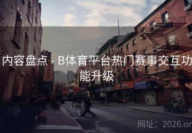内容盘点 - B体育平台热门赛事交互功能升级