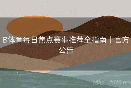 B体育每日焦点赛事推荐全指南｜官方公告