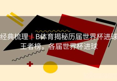 经典梳理｜B体育揭秘历届世界杯进球王者榜，各届世界杯进球