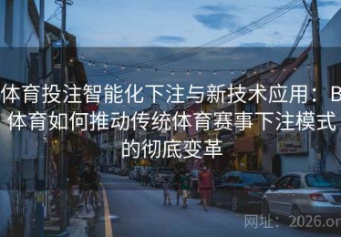 体育投注智能化下注与新技术应用：B体育如何推动传统体育赛事下注模式的彻底变革
