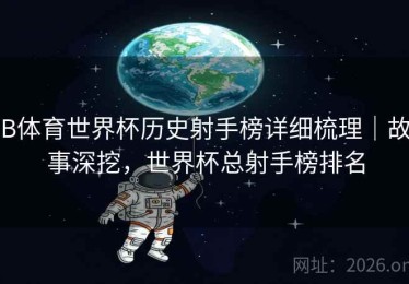 B体育世界杯历史射手榜详细梳理｜故事深挖，世界杯总射手榜排名