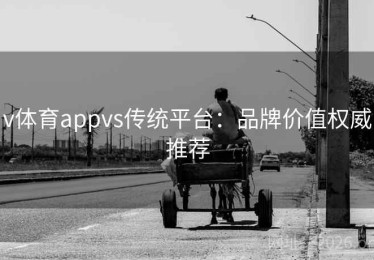 v体育appvs传统平台：品牌价值权威推荐