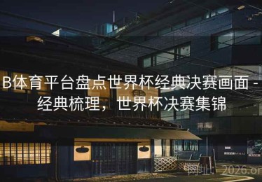 B体育平台盘点世界杯经典决赛画面 - 经典梳理，世界杯决赛集锦