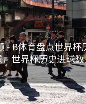 热度回顾 - B体育盘点世界杯历史十大进球，世界杯历史进球数排行