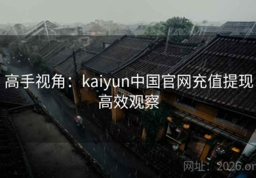 高手视角：kaiyun中国官网充值提现高效观察