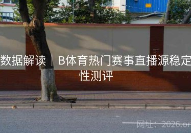 数据解读｜B体育热门赛事直播源稳定性测评