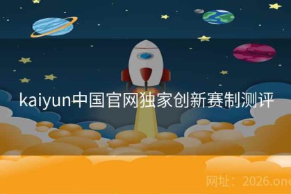 kaiyun中国官网独家创新赛制测评