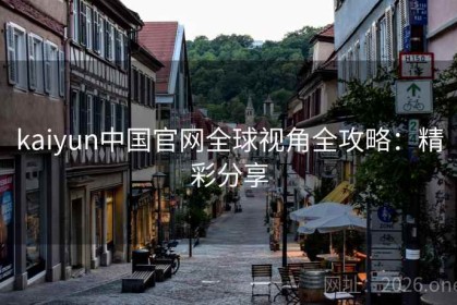 kaiyun中国官网全球视角全攻略：精彩分享