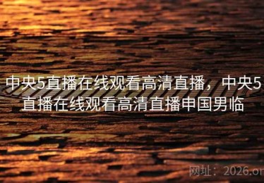 中央5直播在线观看高清直播，中央5直播在线观看高清直播申国男临