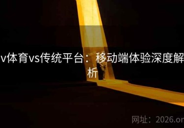 v体育vs传统平台：移动端体验深度解析