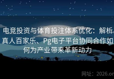 电竞投资与体育投注体系优化：解析真人百家乐、Pg电子平台协同合作如何为产业带来革新动力
