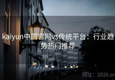 kaiyun中国官网vs传统平台：行业趋势热门推荐