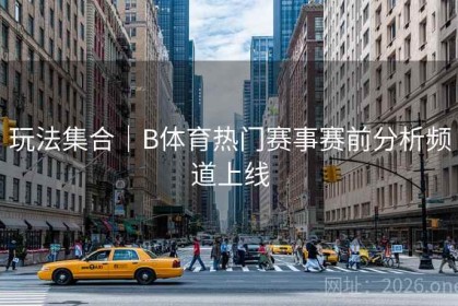 玩法集合｜B体育热门赛事赛前分析频道上线
