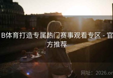 B体育打造专属热门赛事观看专区 - 官方推荐