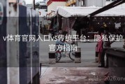 v体育官网入口vs传统平台：隐私保护官方指南