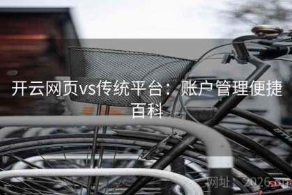 开云网页vs传统平台：账户管理便捷百科