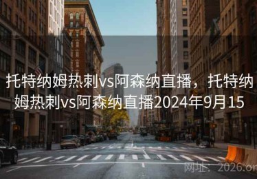 托特纳姆热刺vs阿森纳直播，托特纳姆热刺vs阿森纳直播2024年9月15