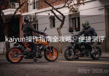 kaiyun操作指南全攻略：便捷测评