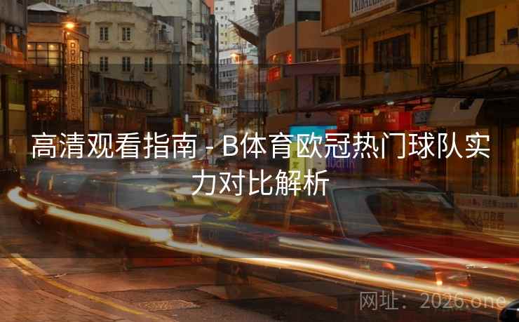 高清观看指南 - B体育欧冠热门球队实力对比解析