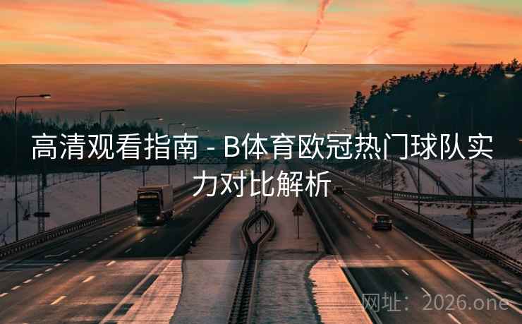 高清观看指南 - B体育欧冠热门球队实力对比解析