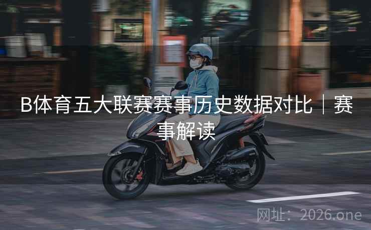 B体育五大联赛赛事历史数据对比｜赛事解读