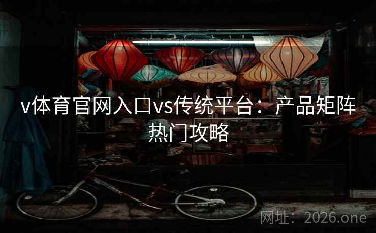v体育官网入口vs传统平台：产品矩阵热门攻略