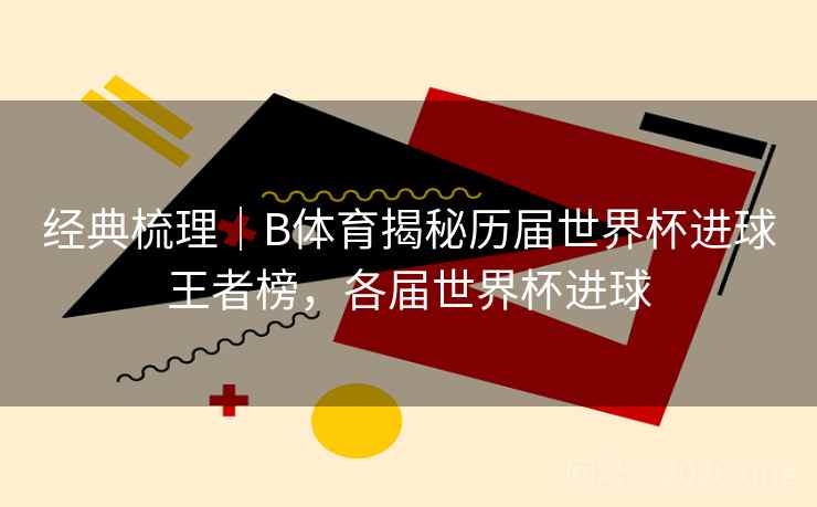 经典梳理｜B体育揭秘历届世界杯进球王者榜，各届世界杯进球