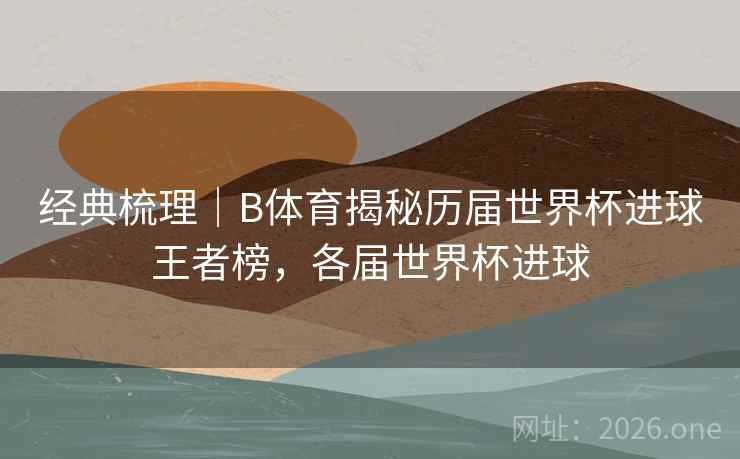 经典梳理｜B体育揭秘历届世界杯进球王者榜，各届世界杯进球