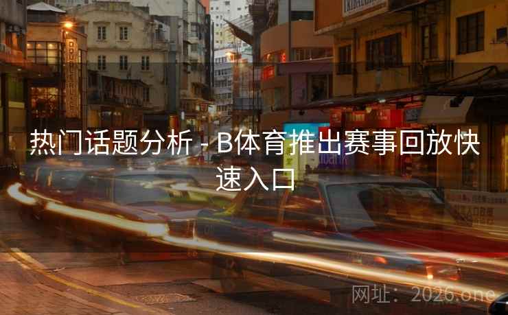 热门话题分析 - B体育推出赛事回放快速入口