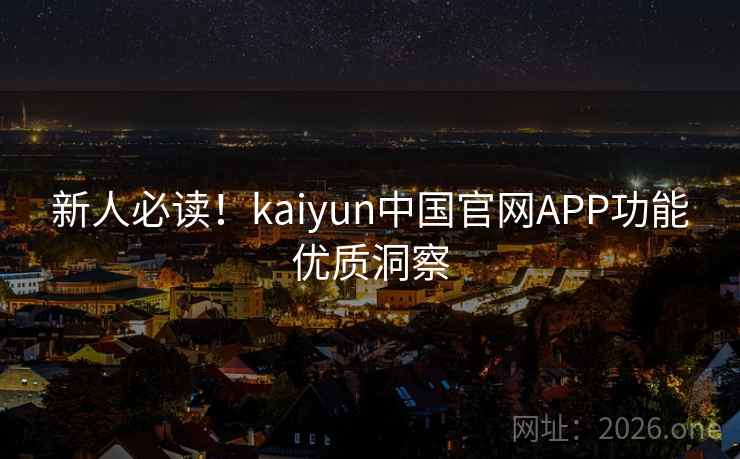 新人必读！kaiyun中国官网APP功能优质洞察
