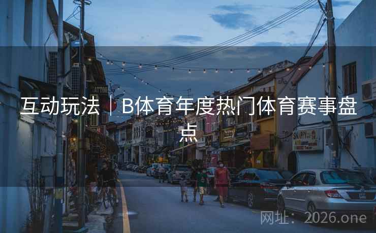 互动玩法｜B体育年度热门体育赛事盘点