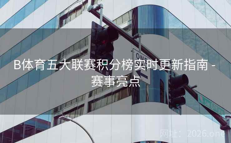 B体育五大联赛积分榜实时更新指南 - 赛事亮点