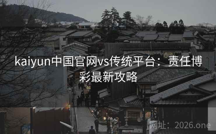 kaiyun中国官网vs传统平台：责任博彩最新攻略
