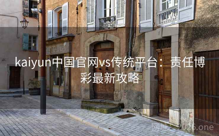 kaiyun中国官网vs传统平台：责任博彩最新攻略