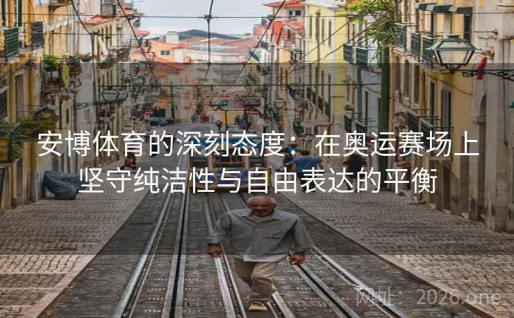安博体育的深刻态度：在奥运赛场上坚守纯洁性与自由表达的平衡