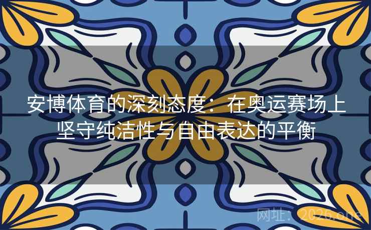 安博体育的深刻态度：在奥运赛场上坚守纯洁性与自由表达的平衡