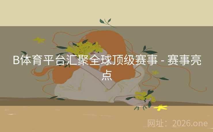 B体育平台汇聚全球顶级赛事 - 赛事亮点