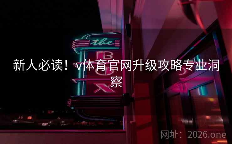 新人必读！v体育官网升级攻略专业洞察