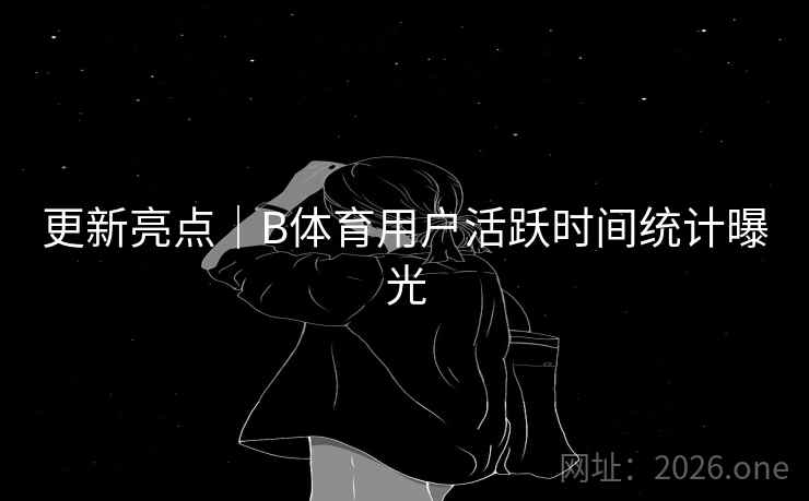 更新亮点｜B体育用户活跃时间统计曝光