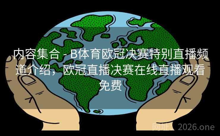 内容集合 - B体育欧冠决赛特别直播频道介绍，欧冠直播决赛在线直播观看免费