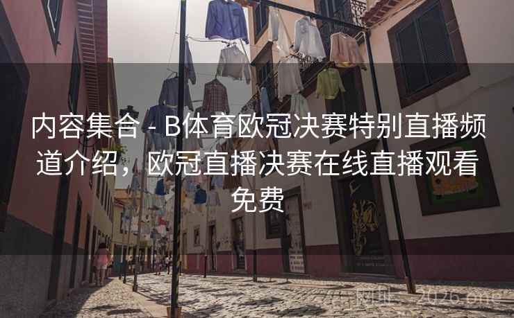 内容集合 - B体育欧冠决赛特别直播频道介绍，欧冠直播决赛在线直播观看免费