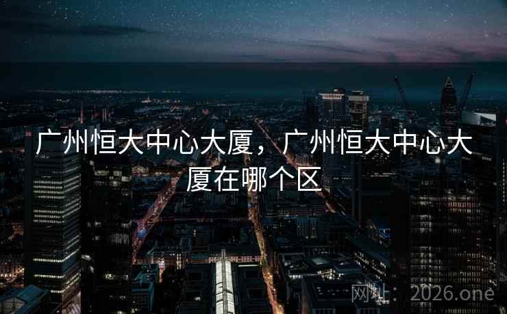 广州恒大中心大厦，广州恒大中心大厦在哪个区