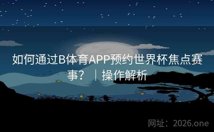 如何通过B体育APP预约世界杯焦点赛事？｜操作解析