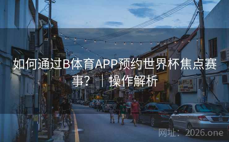如何通过B体育APP预约世界杯焦点赛事？｜操作解析