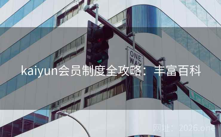 kaiyun会员制度全攻略：丰富百科