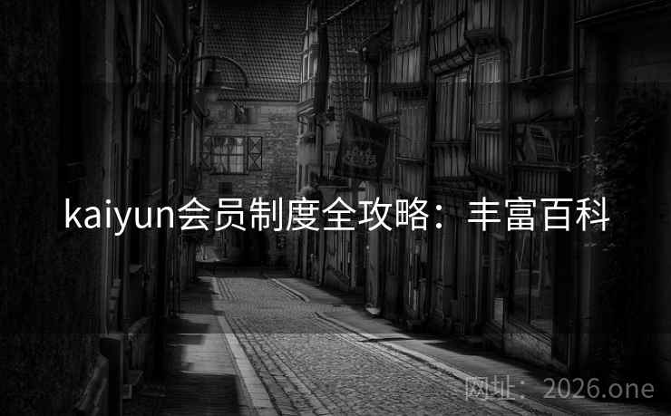 kaiyun会员制度全攻略：丰富百科