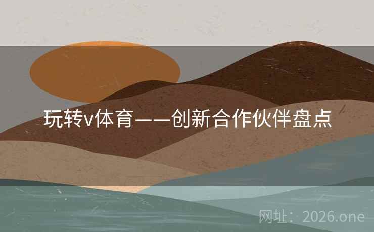 玩转v体育——创新合作伙伴盘点