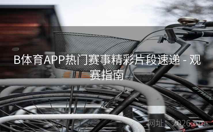B体育APP热门赛事精彩片段速递 - 观赛指南