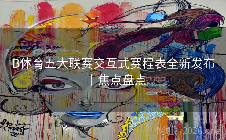 B体育五大联赛交互式赛程表全新发布｜焦点盘点
